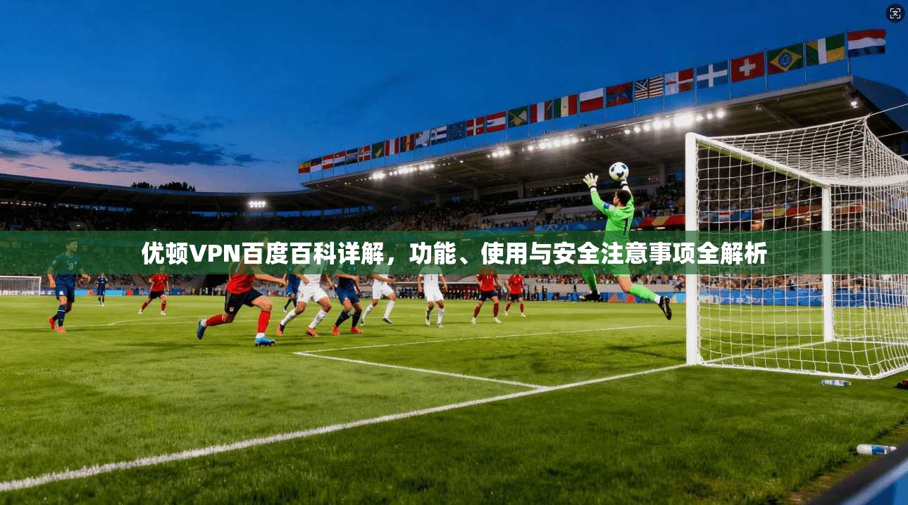 优顿VPN百度百科详解，功能、使用与安全注意事项全解析