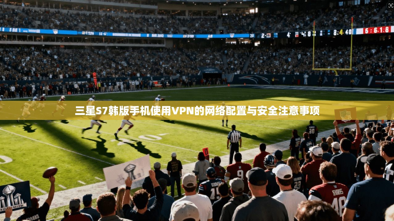 三星S7韩版手机使用VPN的网络配置与安全注意事项
