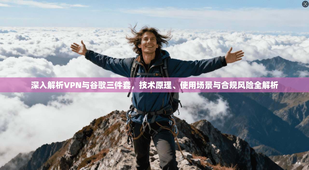 深入解析VPN与谷歌三件套，技术原理、使用场景与合规风险全解析
