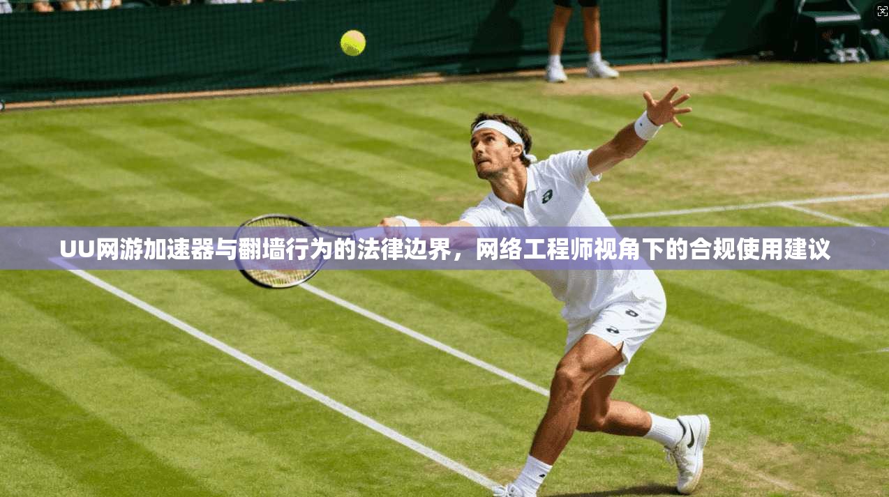 UU网游加速器与翻墙行为的法律边界，网络工程师视角下的合规使用建议