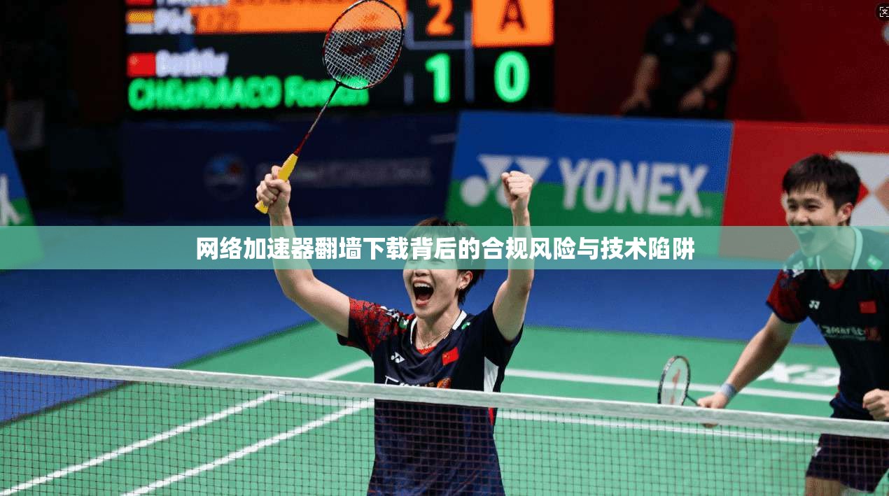 网络加速器翻墙下载背后的合规风险与技术陷阱