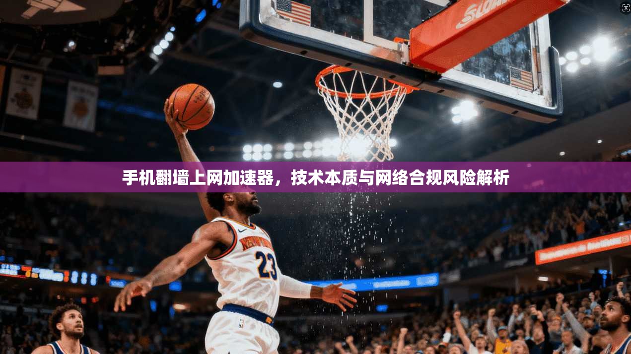 手机翻墙上网加速器，技术本质与网络合规风险解析