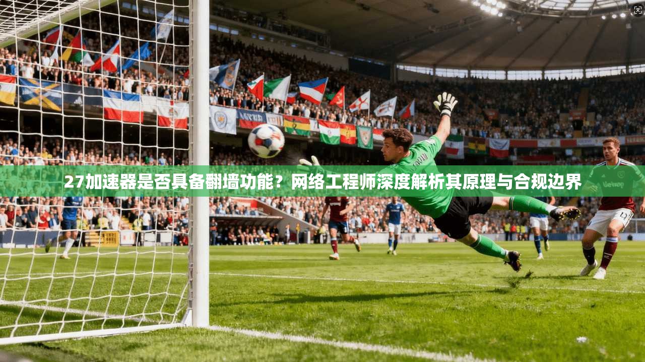 27加速器是否具备翻墙功能？网络工程师深度解析其原理与合规边界