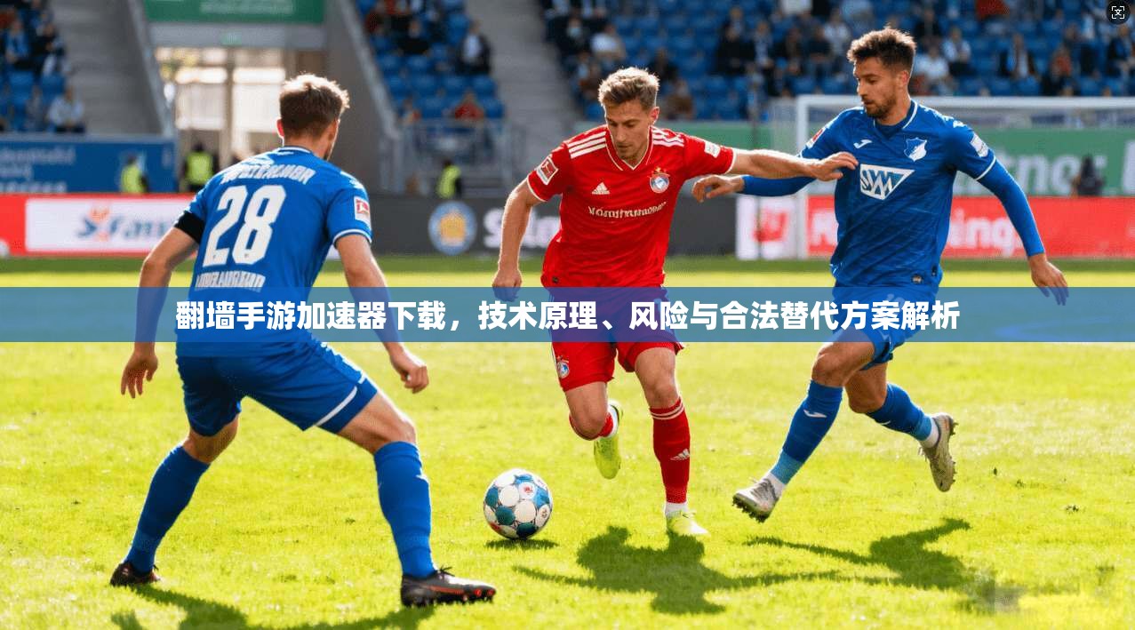 翻墙手游加速器下载，技术原理、风险与合法替代方案解析
