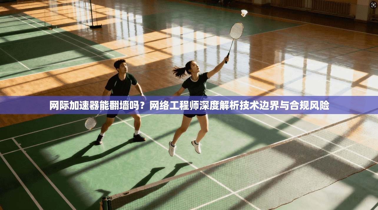 网际加速器能翻墙吗？网络工程师深度解析技术边界与合规风险
