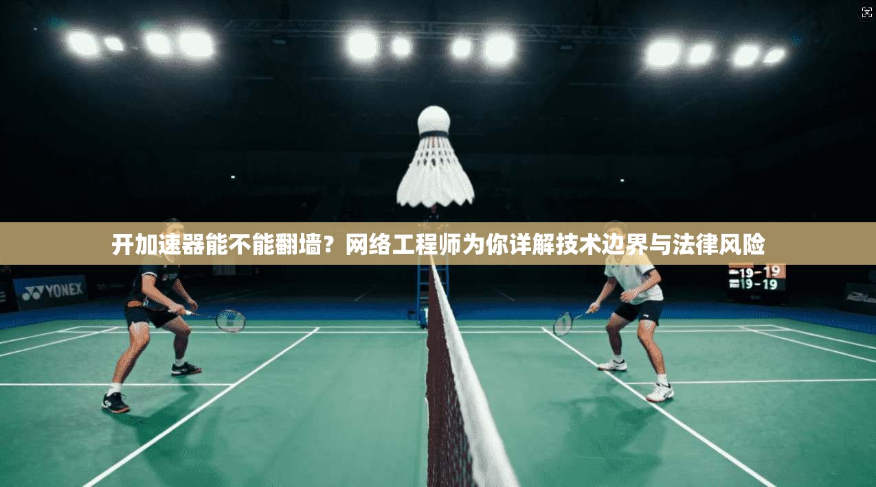 开加速器能不能翻墙？网络工程师为你详解技术边界与法律风险