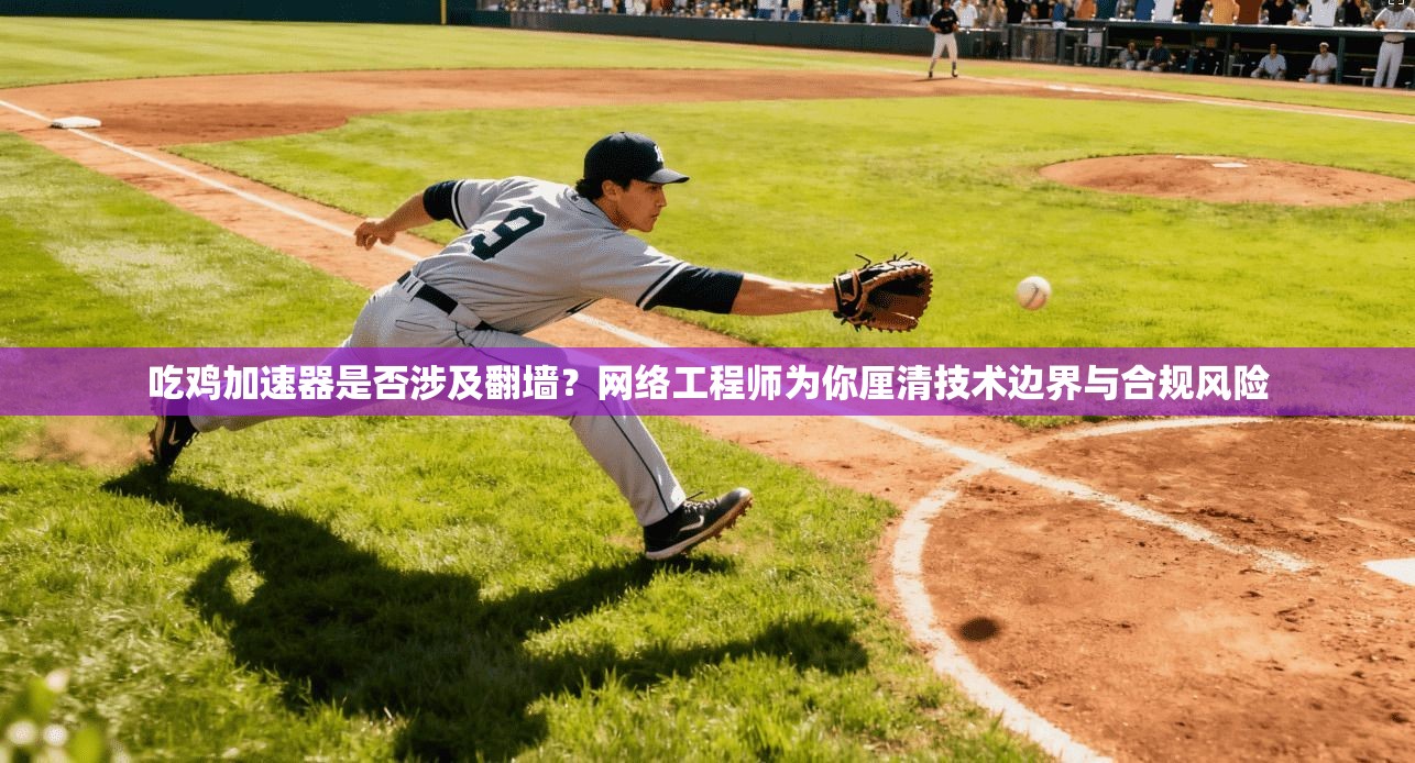 吃鸡加速器是否涉及翻墙？网络工程师为你厘清技术边界与合规风险