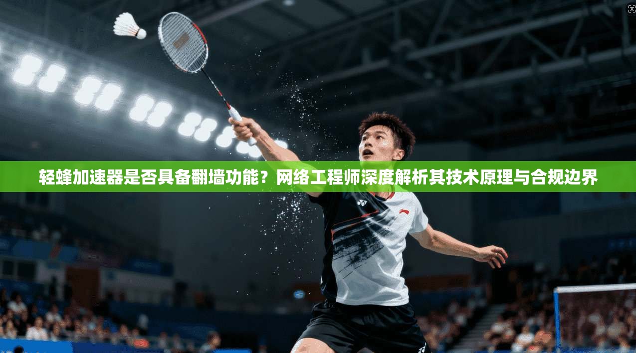 轻蜂加速器是否具备翻墙功能？网络工程师深度解析其技术原理与合规边界