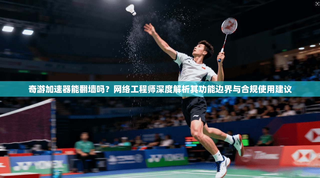 奇游加速器能翻墙吗？网络工程师深度解析其功能边界与合规使用建议