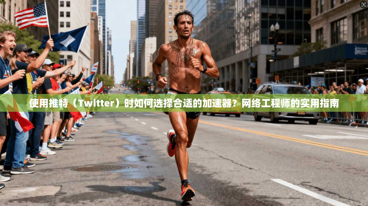 使用推特（Twitter）时如何选择合适的加速器？网络工程师的实用指南