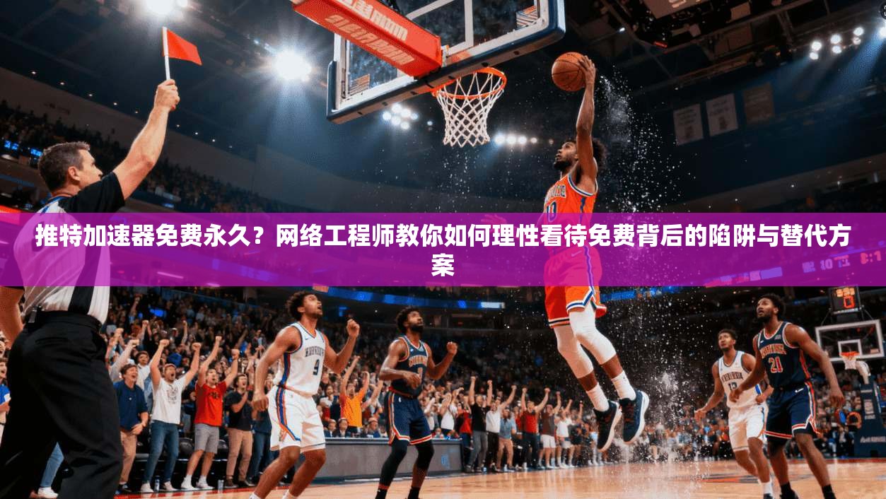 推特加速器免费永久？网络工程师教你如何理性看待免费背后的陷阱与替代方案
