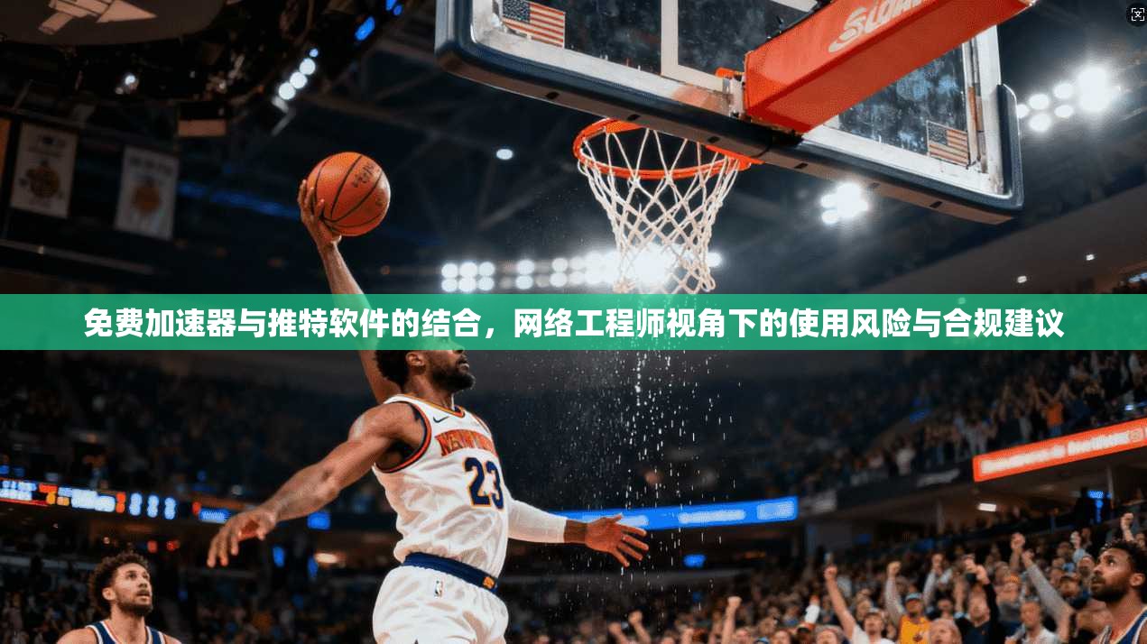 免费加速器与推特软件的结合，网络工程师视角下的使用风险与合规建议