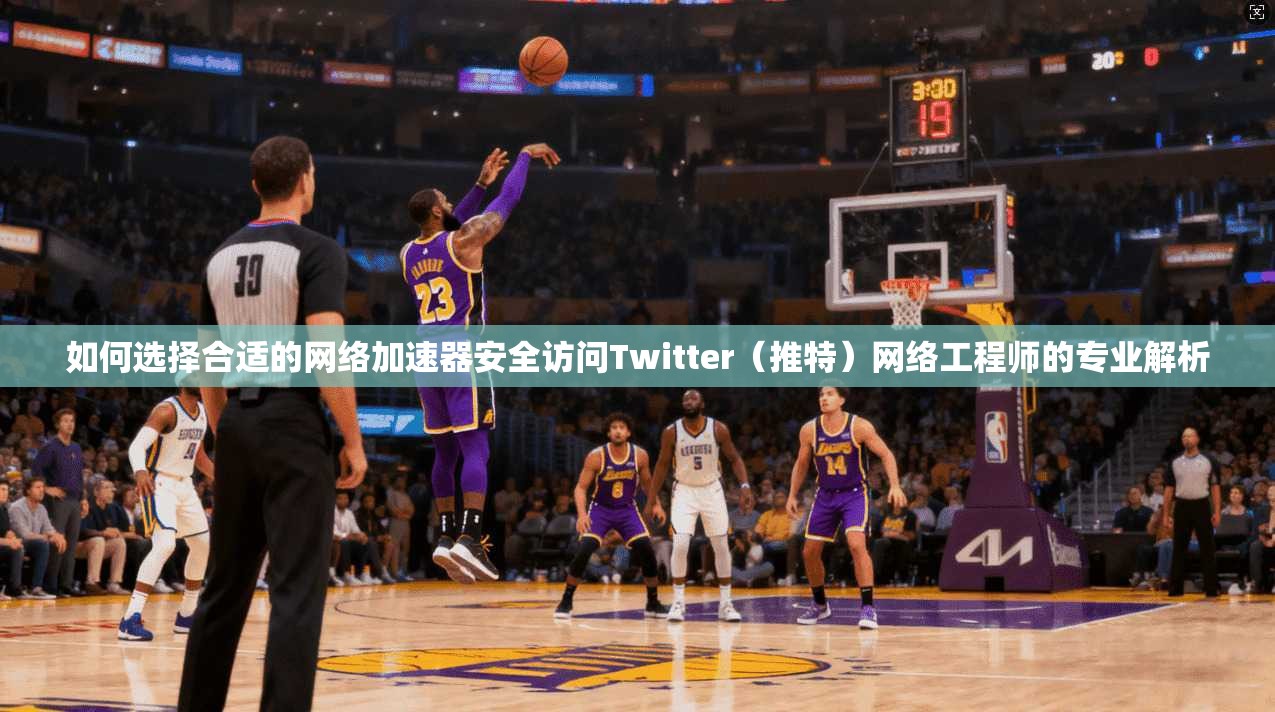 如何选择合适的网络加速器安全访问Twitter（推特）网络工程师的专业解析