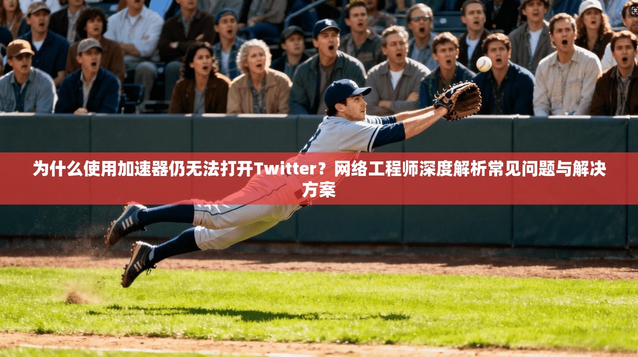 为什么使用加速器仍无法打开Twitter？网络工程师深度解析常见问题与解决方案