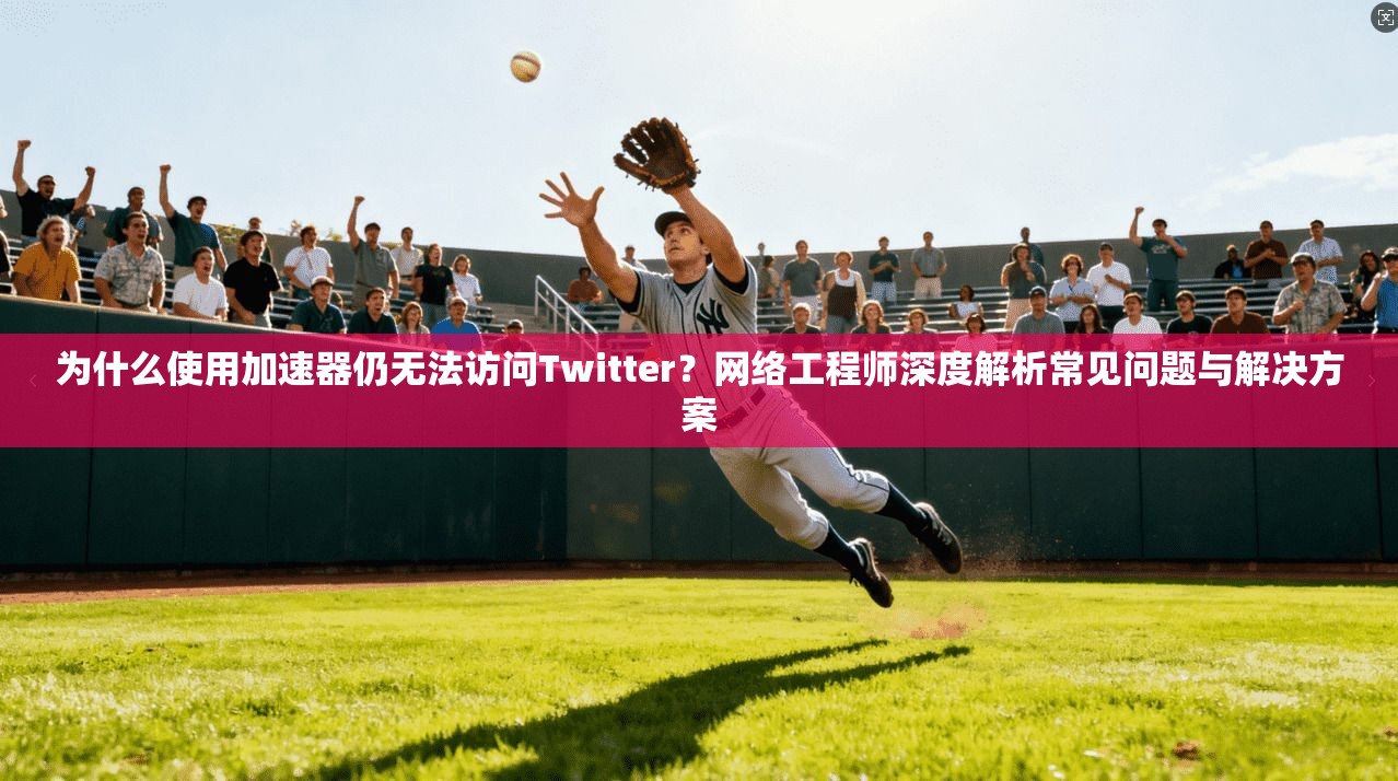 为什么使用加速器仍无法访问Twitter？网络工程师深度解析常见问题与解决方案