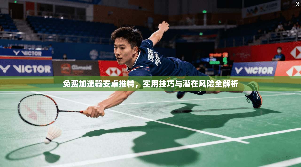 免费加速器安卓推特，实用技巧与潜在风险全解析