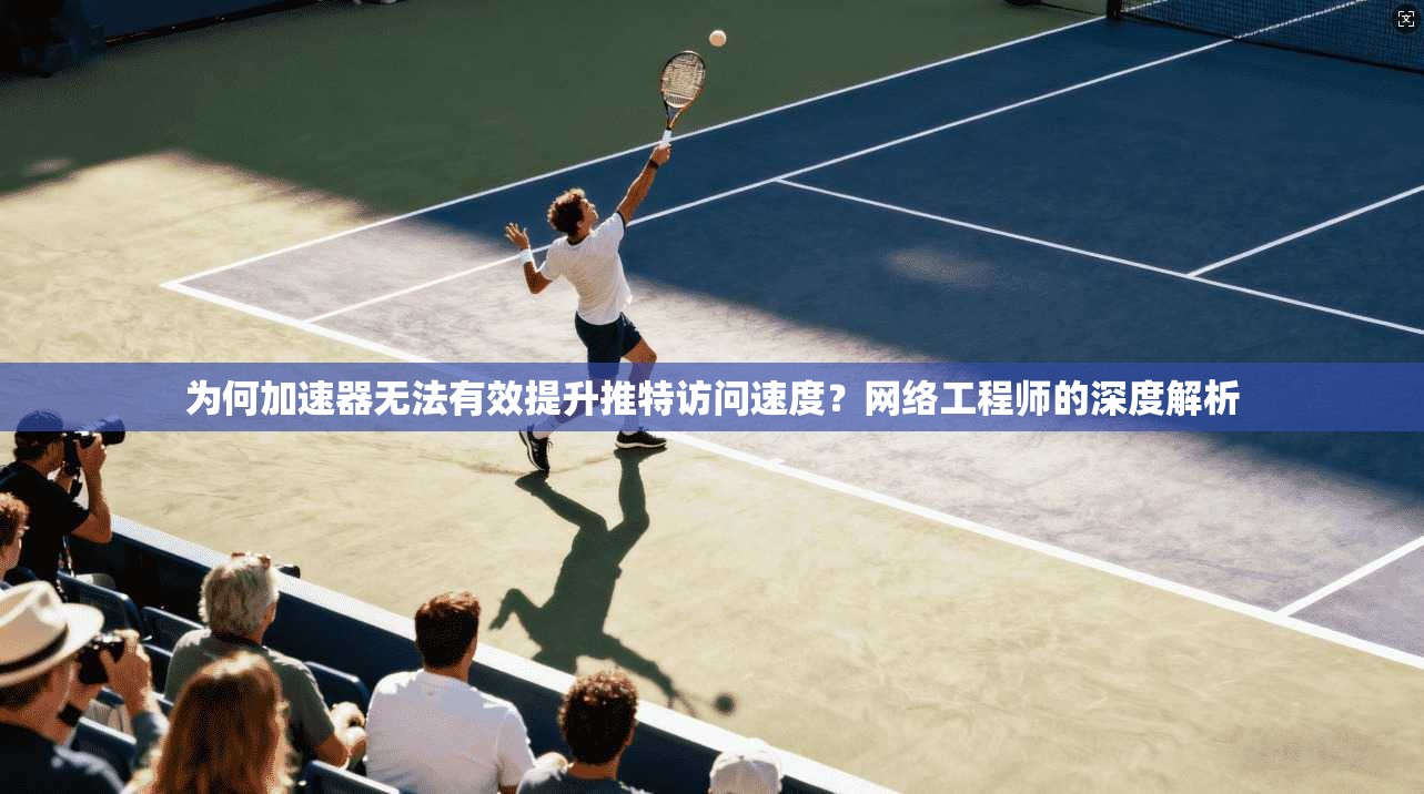为何加速器无法有效提升推特访问速度？网络工程师的深度解析
