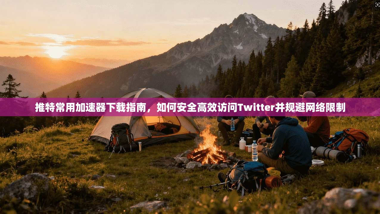 推特常用加速器下载指南，如何安全高效访问Twitter并规避网络限制