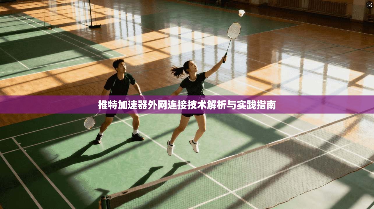 推特加速器外网连接技术解析与实践指南