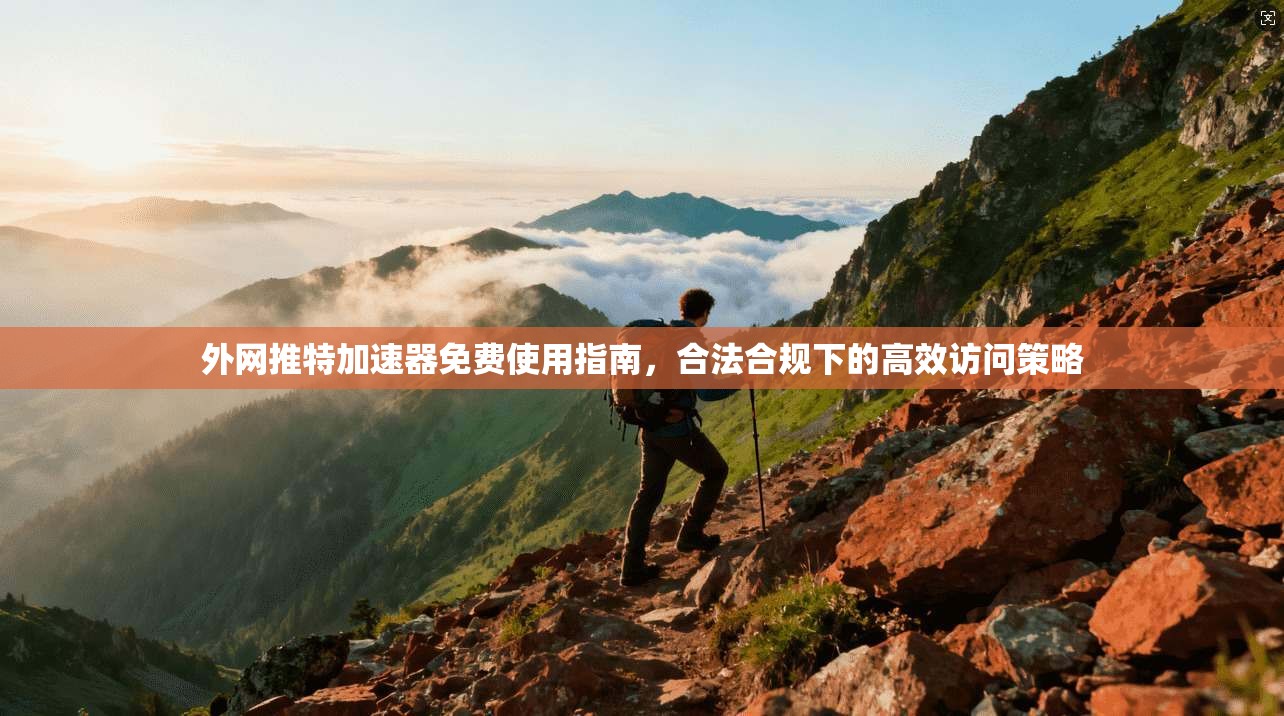 外网推特加速器免费使用指南，合法合规下的高效访问策略