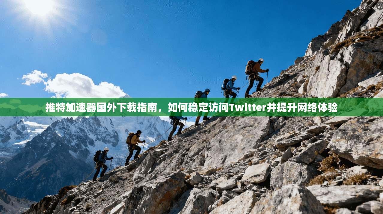 推特加速器国外下载指南，如何稳定访问Twitter并提升网络体验