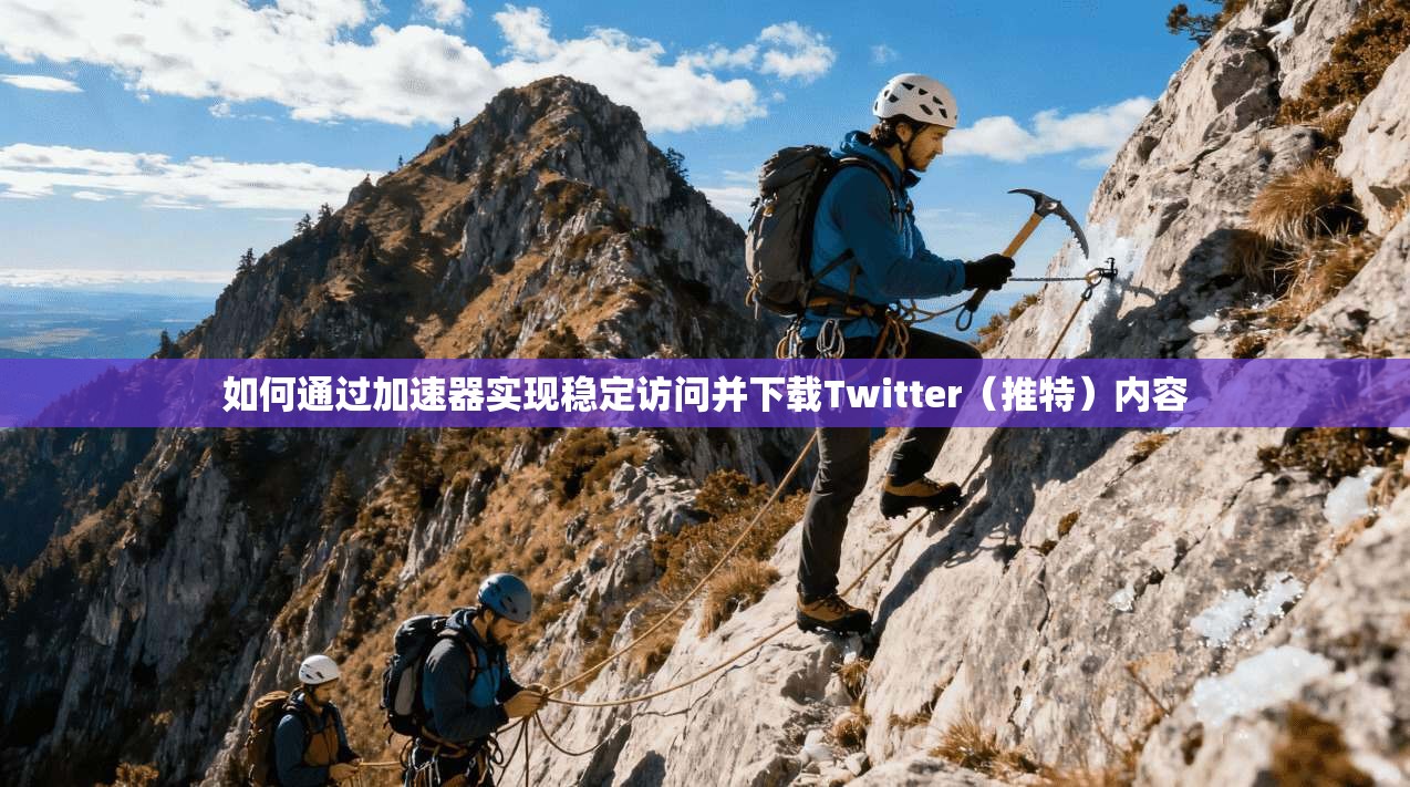如何通过加速器实现稳定访问并下载Twitter（推特）内容