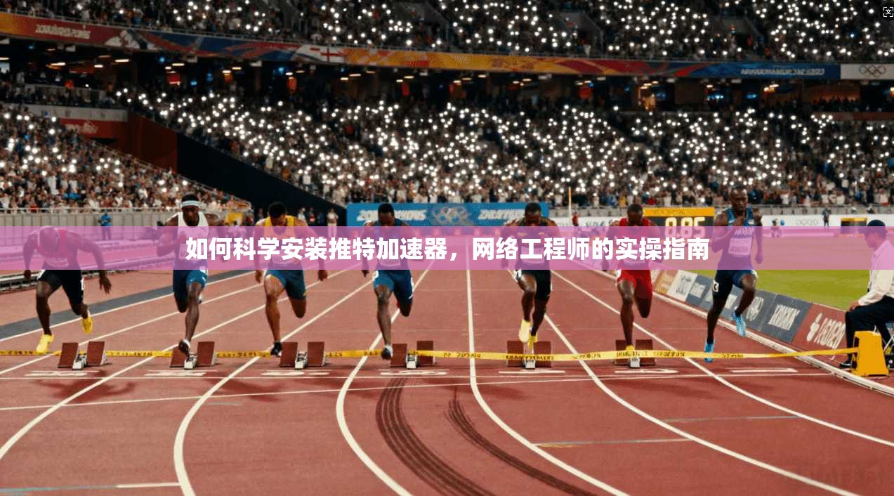 如何科学安装推特加速器，网络工程师的实操指南