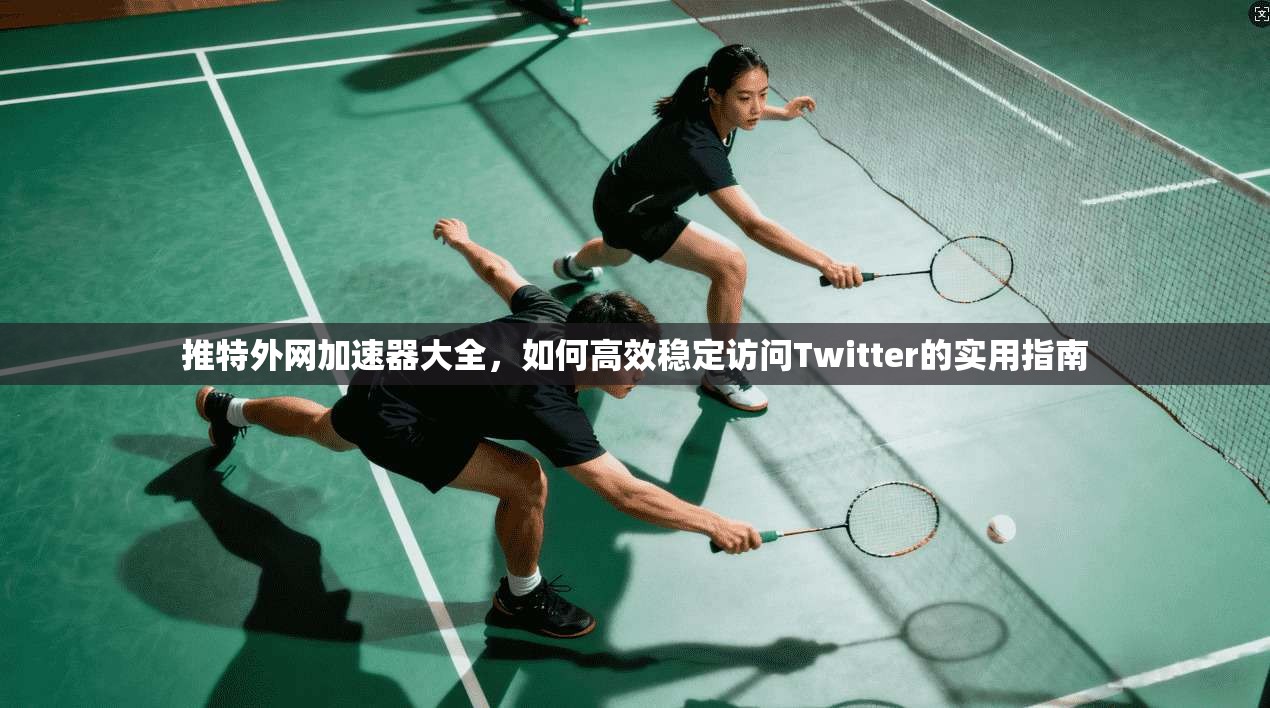 推特外网加速器大全，如何高效稳定访问Twitter的实用指南