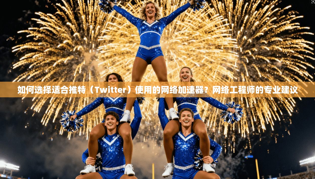 如何选择适合推特（Twitter）使用的网络加速器？网络工程师的专业建议