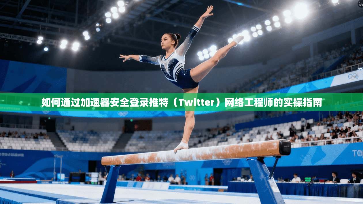 如何通过加速器安全登录推特（Twitter）网络工程师的实操指南