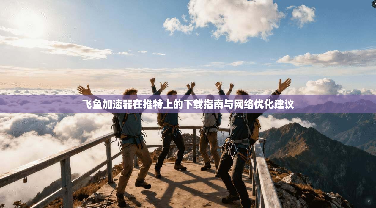 飞鱼加速器在推特上的下载指南与网络优化建议