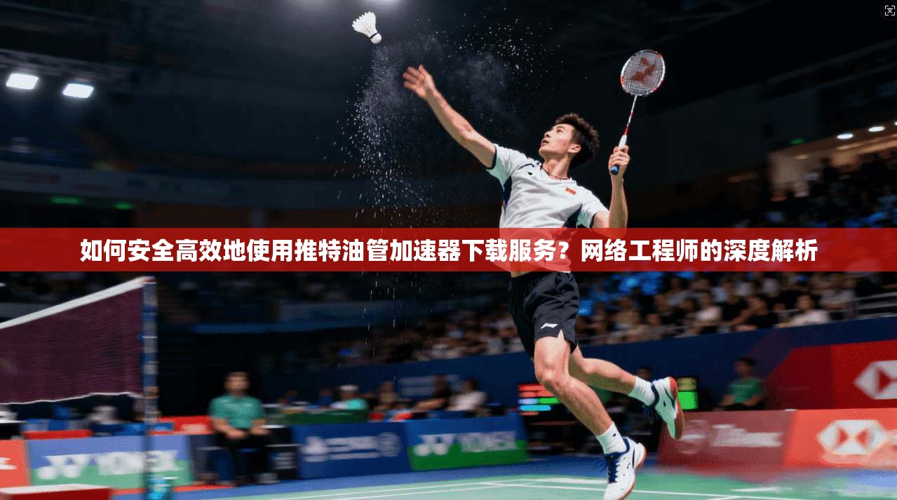如何安全高效地使用推特油管加速器下载服务？网络工程师的深度解析