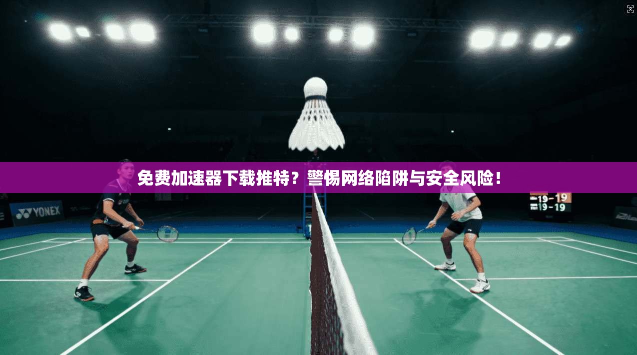 免费加速器下载推特？警惕网络陷阱与安全风险！