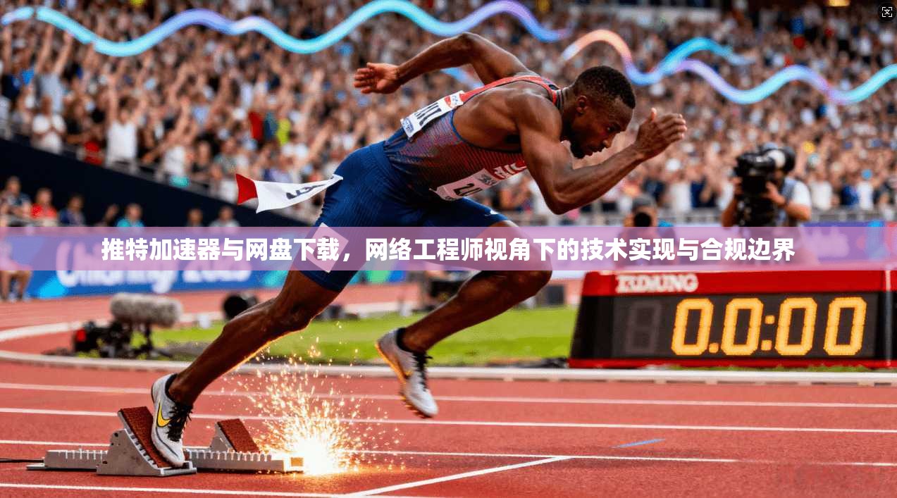 推特加速器与网盘下载，网络工程师视角下的技术实现与合规边界
