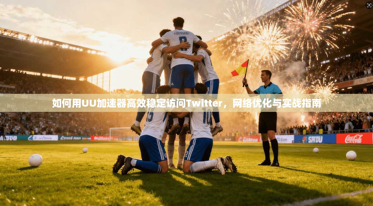 如何用UU加速器高效稳定访问Twitter，网络优化与实战指南