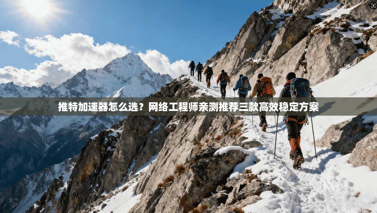 推特加速器怎么选？网络工程师亲测推荐三款高效稳定方案