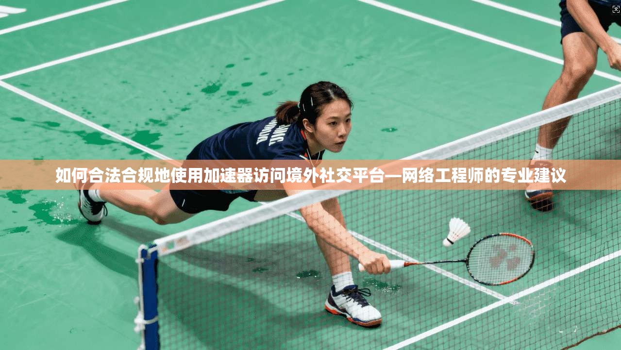 如何合法合规地使用加速器访问境外社交平台—网络工程师的专业建议