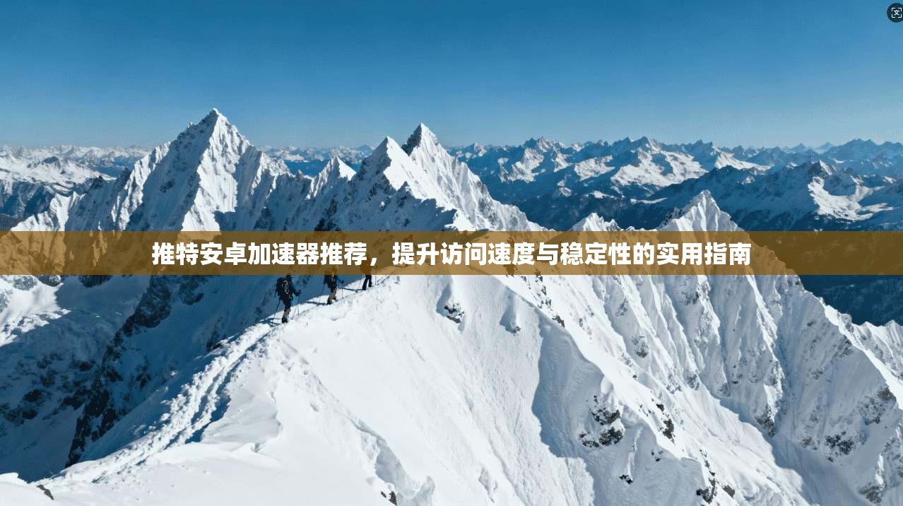 推特安卓加速器推荐，提升访问速度与稳定性的实用指南