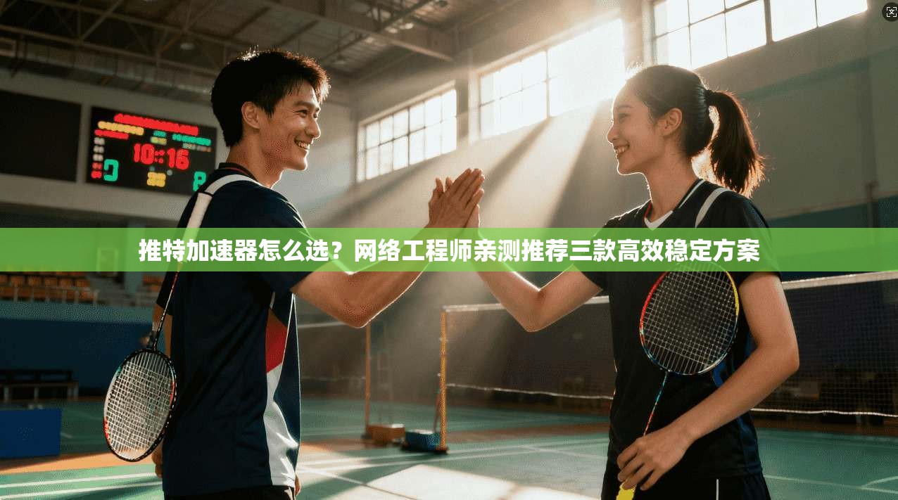 推特加速器怎么选？网络工程师亲测推荐三款高效稳定方案