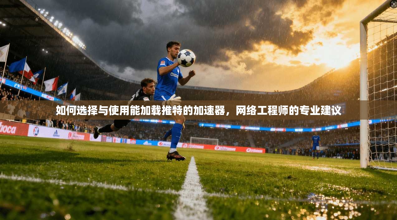 如何选择与使用能加载推特的加速器，网络工程师的专业建议