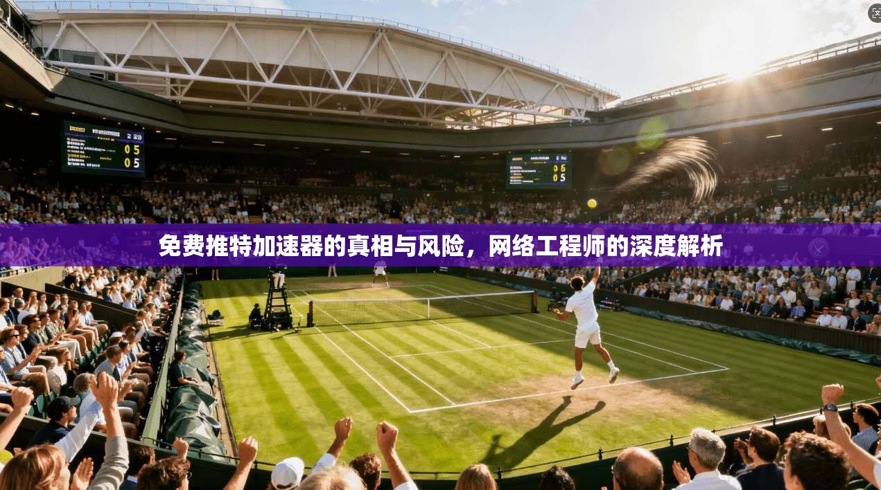 免费推特加速器的真相与风险，网络工程师的深度解析