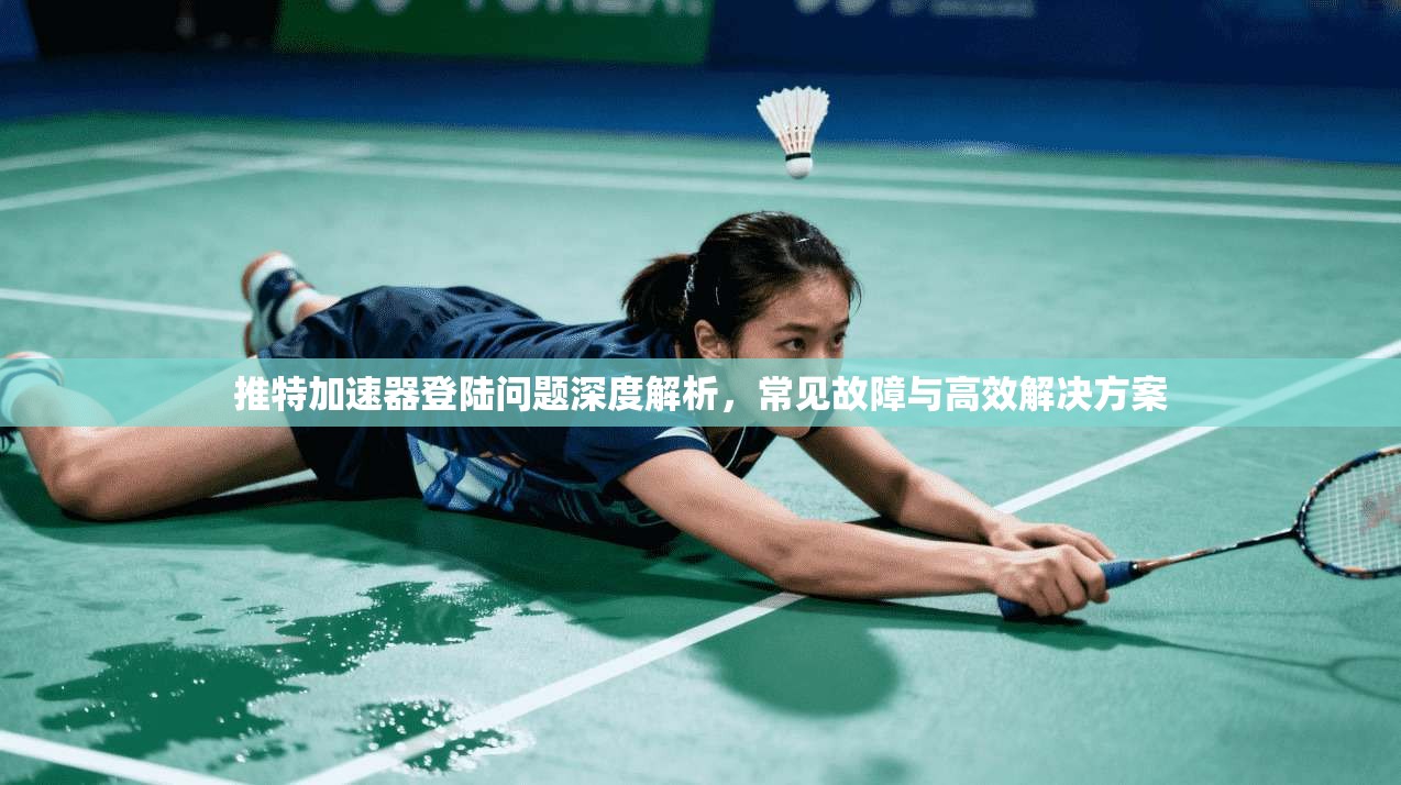 推特加速器登陆问题深度解析，常见故障与高效解决方案