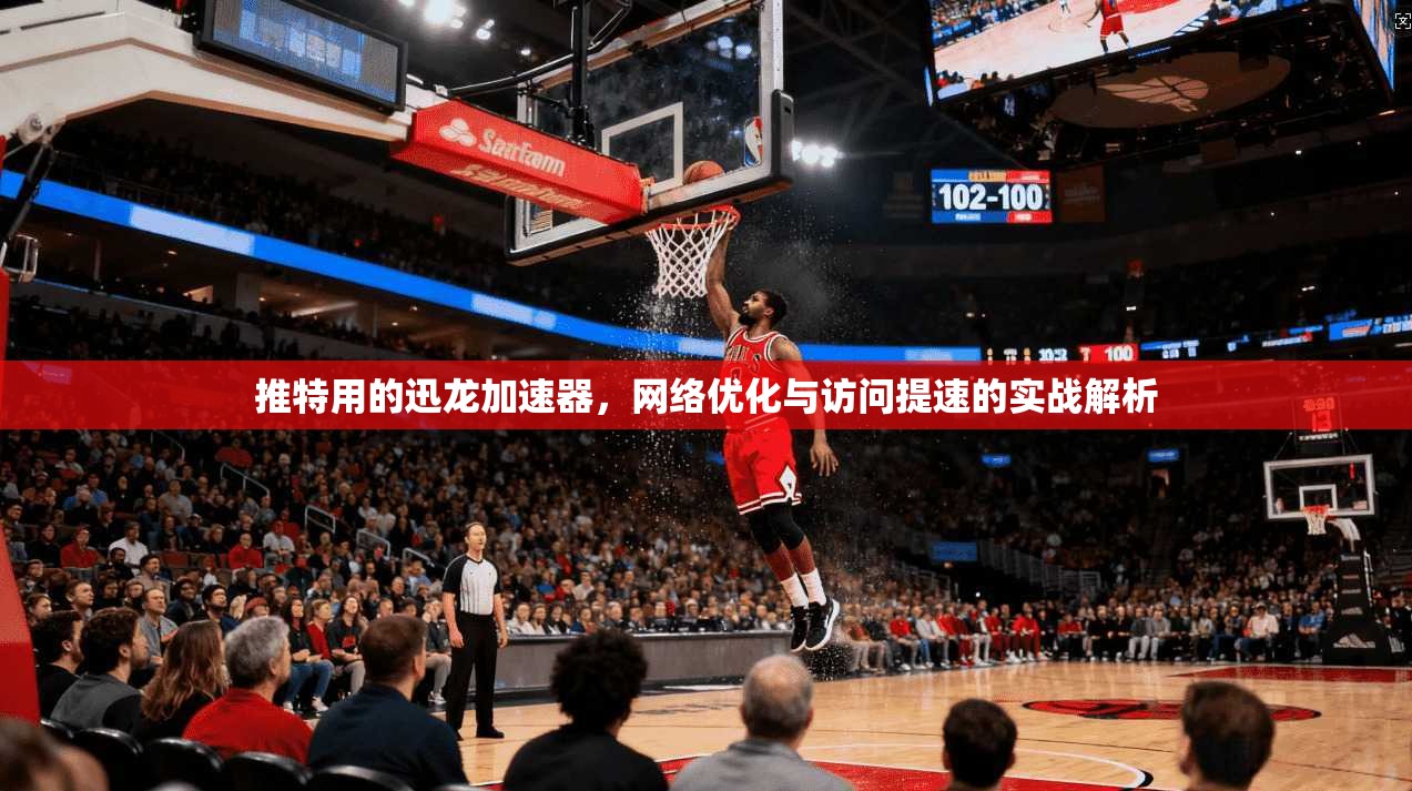 推特用的迅龙加速器，网络优化与访问提速的实战解析