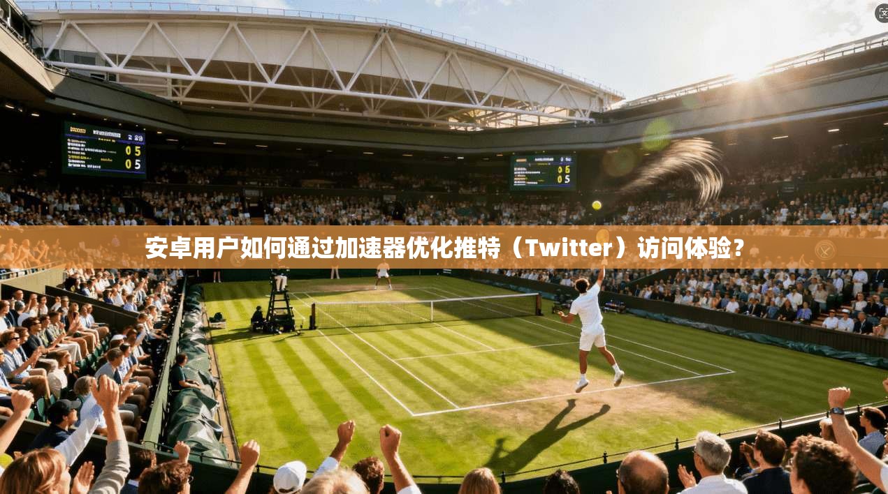 安卓用户如何通过加速器优化推特（Twitter）访问体验？