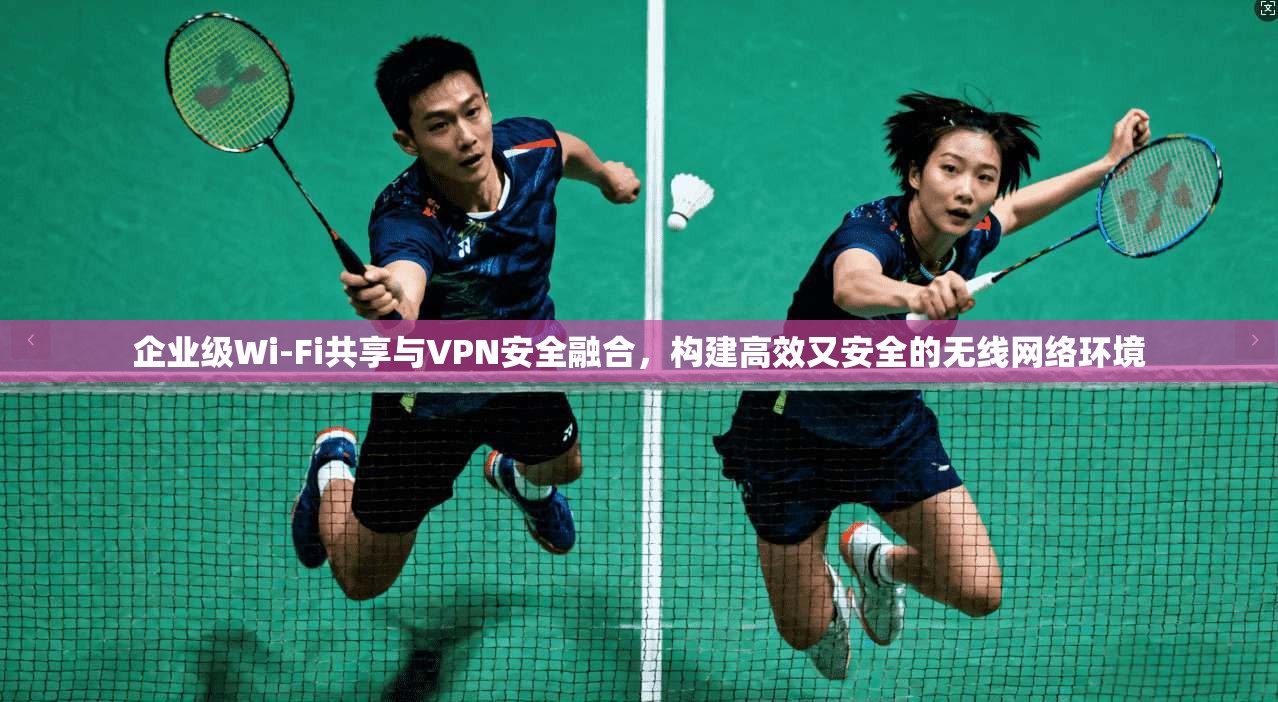 企业级Wi-Fi共享与VPN安全融合，构建高效又安全的无线网络环境
