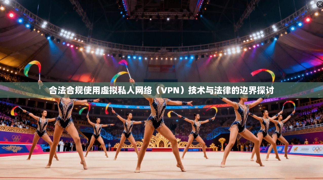 合法合规使用虚拟私人网络（VPN）技术与法律的边界探讨