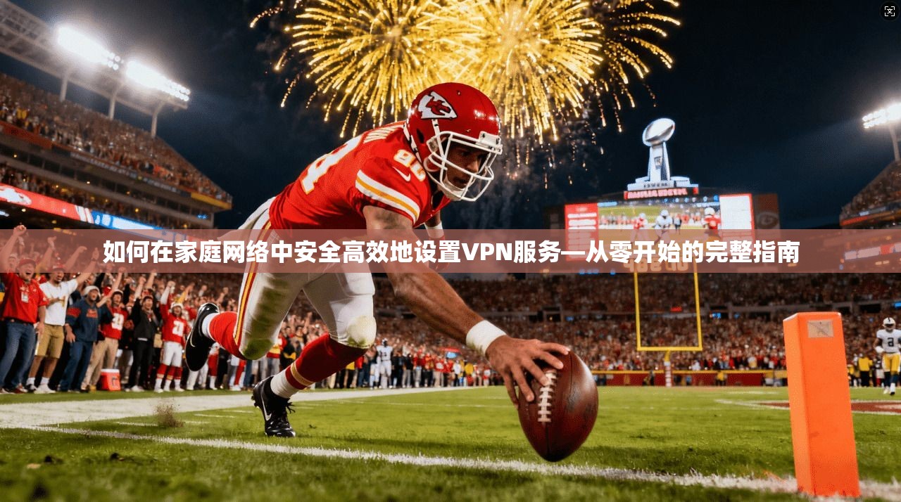如何在家庭网络中安全高效地设置VPN服务—从零开始的完整指南