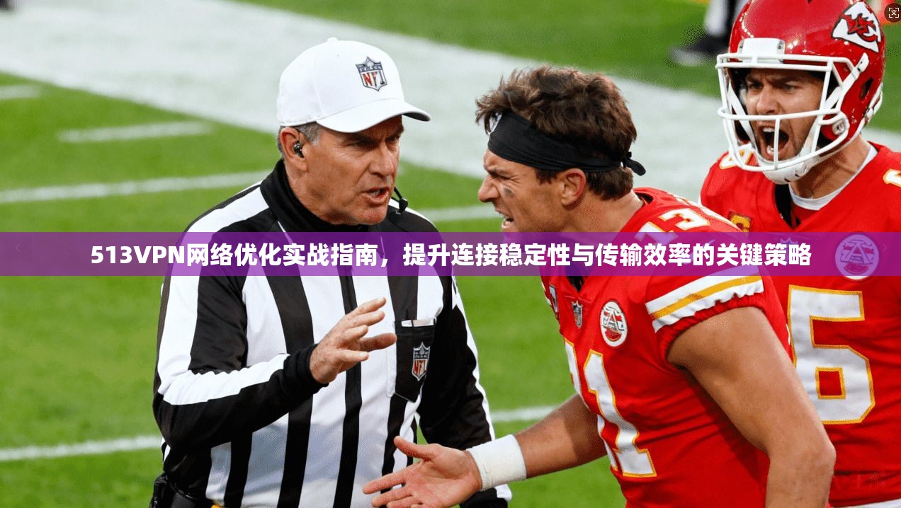 513VPN网络优化实战指南，提升连接稳定性与传输效率的关键策略