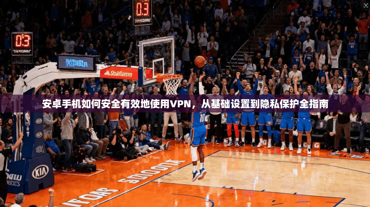 安卓手机如何安全有效地使用VPN，从基础设置到隐私保护全指南