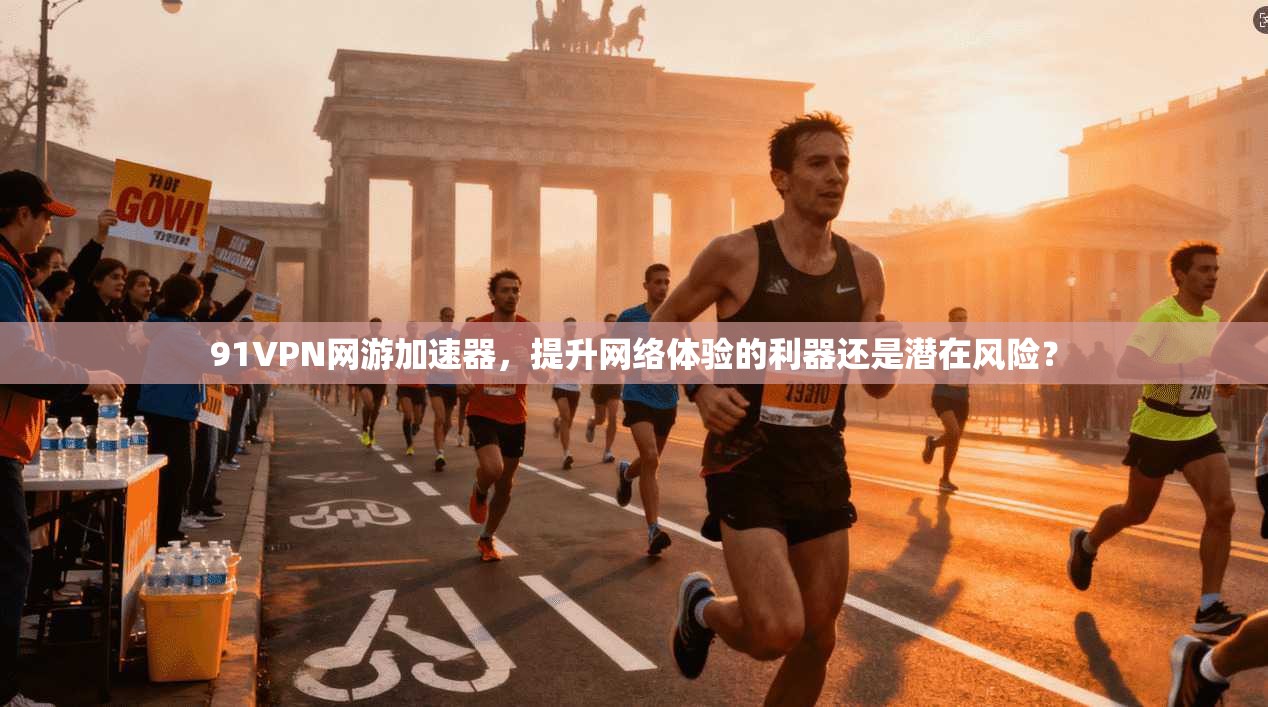 91VPN网游加速器，提升网络体验的利器还是潜在风险？